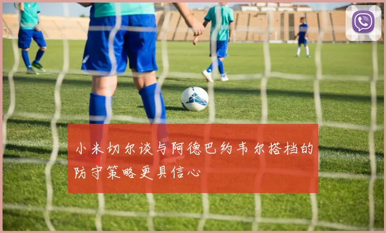 小米切尔谈与阿德巴约韦尔搭档的防守策略更具信心