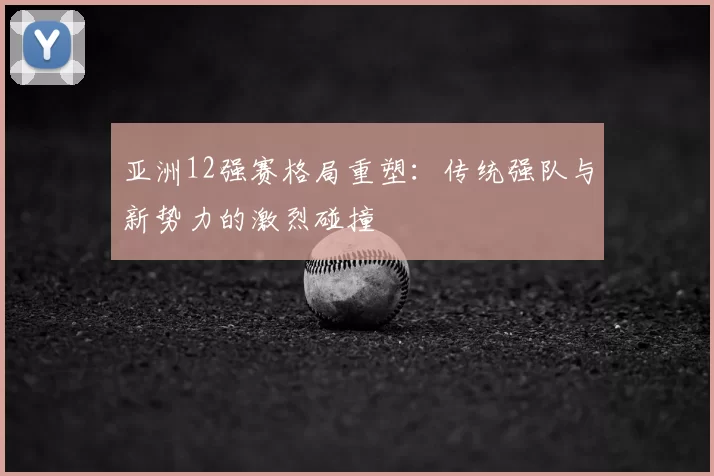 亚洲12强赛格局重塑:传统强队与新势力的激烈碰撞