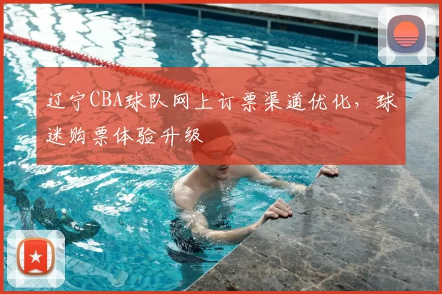 辽宁CBA球队网上订票渠道优化,球迷购票体验升级