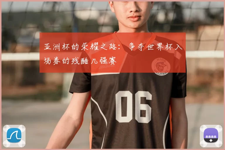 亚洲杯的荣耀之路:争夺世界杯入场券的残酷几强赛