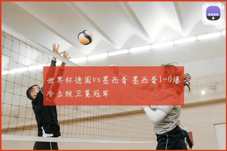 世界杯德国vs墨西哥 墨西哥1-0爆冷击败卫冕冠军