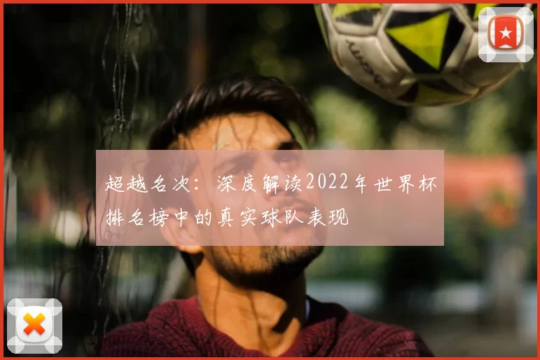 超越名次：深度解读2022年世界杯排名榜中的真实球队表现