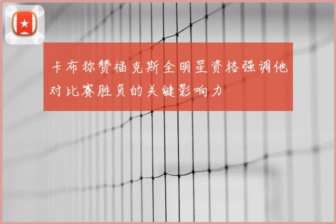 卡布称赞福克斯全明星资格强调他对比赛胜负的关键影响力