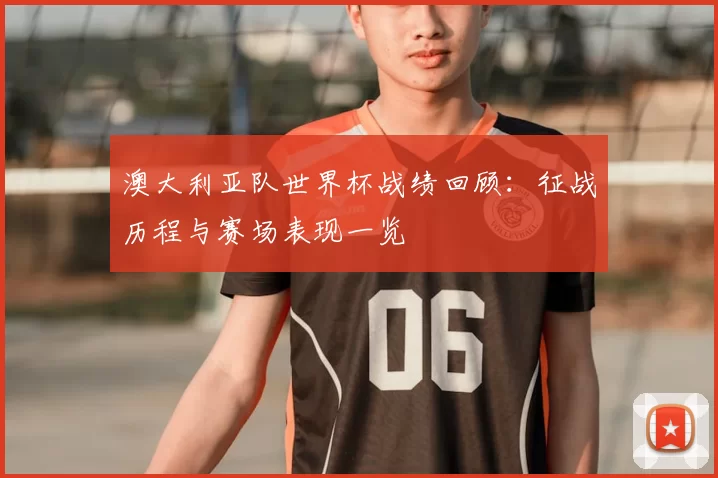 澳大利亚队世界杯战绩回顾:征战历程与赛场表现一览