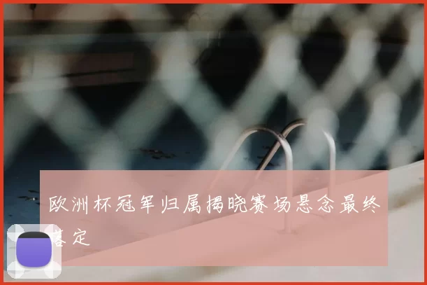 欧洲杯冠军归属揭晓赛场悬念最终落定