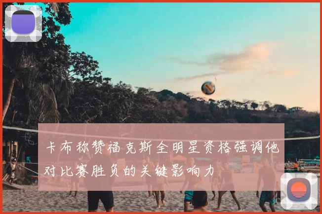 卡布称赞福克斯全明星资格强调他对比赛胜负的关键影响力