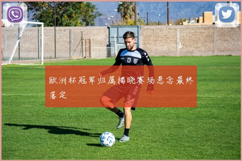 欧洲杯冠军归属揭晓赛场悬念最终落定