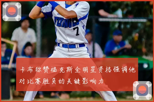 卡布称赞福克斯全明星资格强调他对比赛胜负的关键影响力