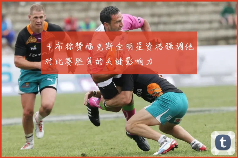 卡布称赞福克斯全明星资格强调他对比赛胜负的关键影响力