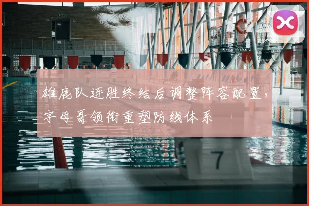 雄鹿队连胜终结后调整阵容配置,字母哥领衔重塑防线体系