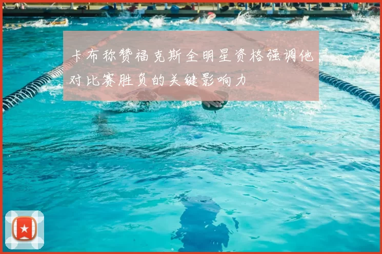 卡布称赞福克斯全明星资格强调他对比赛胜负的关键影响力