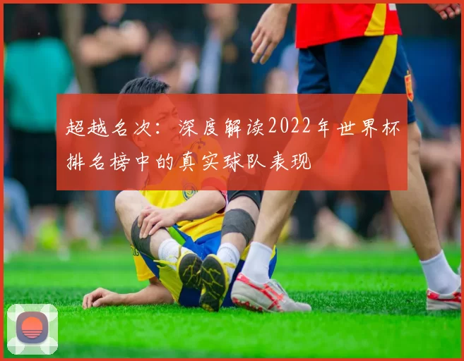 超越名次:深度解读2022年世界杯排名榜中的真实球队表现