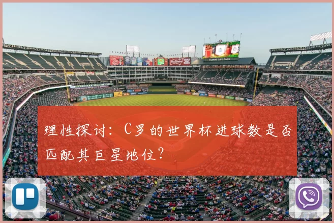 理性探讨:C罗的世界杯进球数是否匹配其巨星地位?