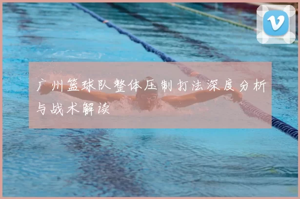 广州篮球队整体压制打法深度分析与战术解读