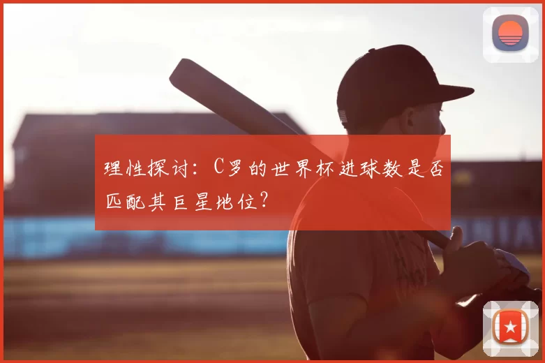 理性探讨:C罗的世界杯进球数是否匹配其巨星地位?