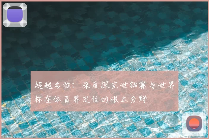 超越名称:深度探究世锦赛与世界杯在体育界定位的根本分野